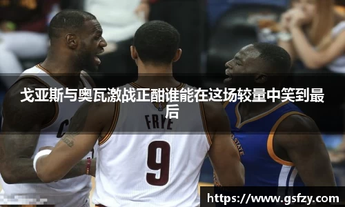 戈亚斯与奥瓦激战正酣谁能在这场较量中笑到最后