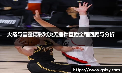 火箭与雷霆精彩对决无插件直播全程回顾与分析
